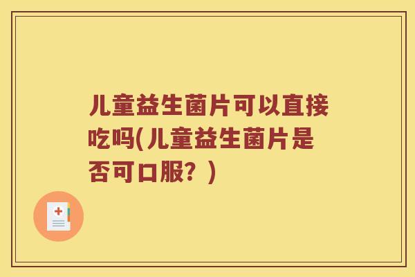 儿童益生菌片可以直接吃吗(儿童益生菌片是否可口服?) 儿童益生菌片可以直接吃吗(儿童益生菌片是否可口服?)