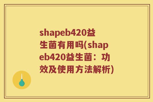 shapeb420益生菌有用吗(shapeb420益生菌：功效及使用方法解析)