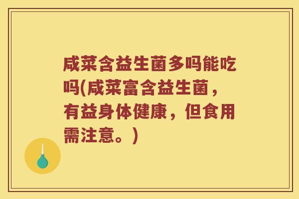 咸菜含益生菌多吗能吃吗(咸菜富含益生菌，有益身体健康，但食用需注意。)