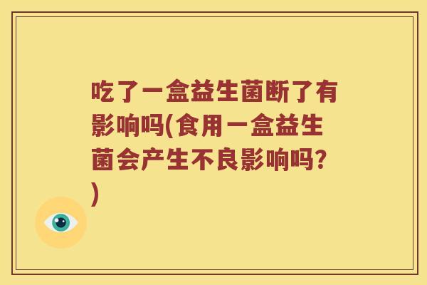 吃了一盒益生菌断了有影响吗(食用一盒益生菌会产生不良影响吗？)