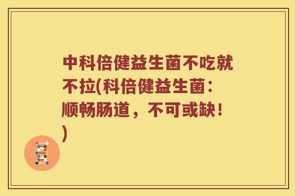 中科倍健益生菌不吃就不拉(科倍健益生菌：顺畅肠道，不可或缺！)