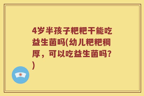 4岁半孩子粑粑干能吃益生菌吗(幼儿粑粑稠厚，可以吃益生菌吗？)