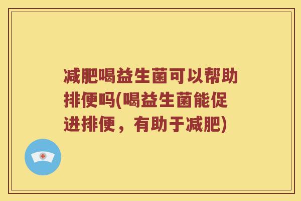 喝益生菌可以帮助排便吗(喝益生菌能促进排便,有助于) 喝益生菌可以帮助排便吗(喝益生菌能促进排便,有助于)