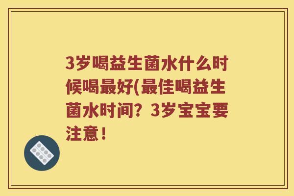 3岁喝益生菌水什么时候喝最好(最佳喝益生菌水时间？3岁宝宝要注意！