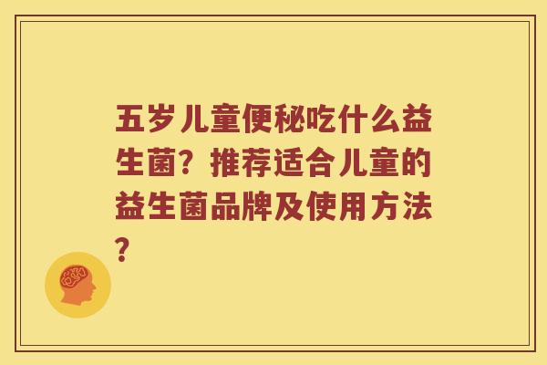 五岁儿童便秘吃什么益生菌？推荐适合儿童的益生菌品牌及使用方法？