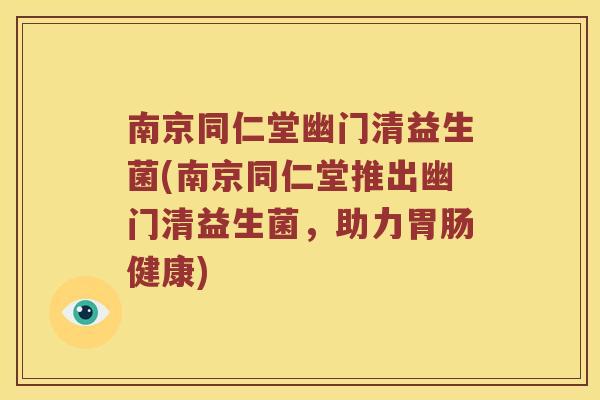 南京同仁堂幽门清益生菌(南京同仁堂推出幽门清益生菌，助力胃肠健康)