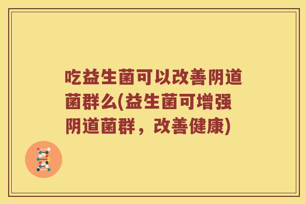 吃益生菌可以改善阴道菌群么(益生菌可增强阴道菌群，改善健康)