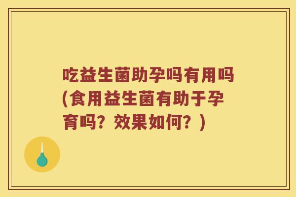 吃益生菌助孕吗有用吗(食用益生菌有助于孕育吗？效果如何？)