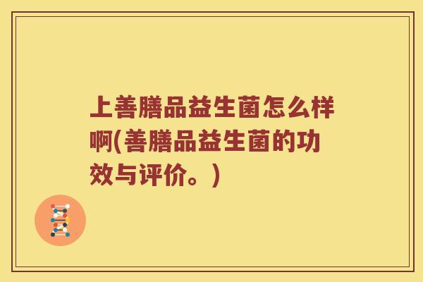 上善膳品益生菌怎么样啊(善膳品益生菌的功效与评价。)