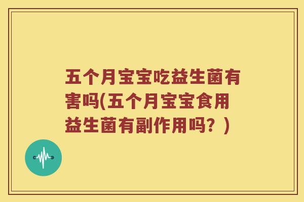五个月宝宝吃益生菌有害吗(五个月宝宝食用益生菌有副作用吗?) 五个月宝宝吃益生菌有害吗(五个月宝宝食用益生菌有副作用吗?)