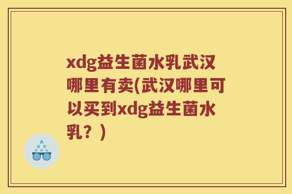 xdg益生菌水乳武汉哪里有卖(武汉哪里可以买到xdg益生菌水乳？)