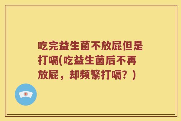 吃完益生菌不放屁但是打嗝(吃益生菌后不再放屁，却频繁打嗝？)