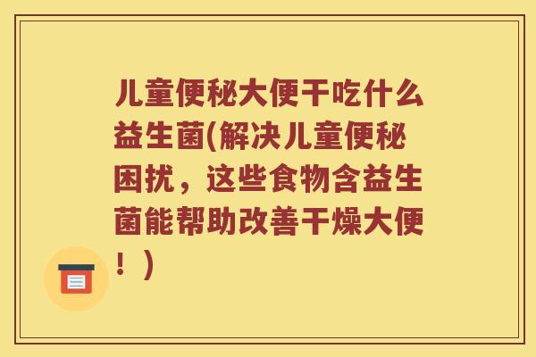 儿童便秘大便干吃什么益生菌(解决儿童便秘困扰，这些食物含益生菌能帮助改善干燥大便！)