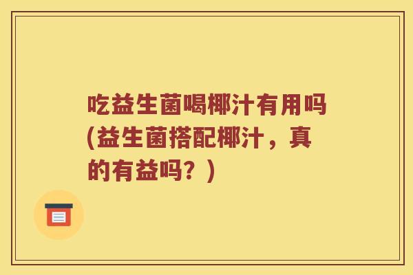 吃益生菌喝椰汁有用吗(益生菌搭配椰汁，真的有益吗？)