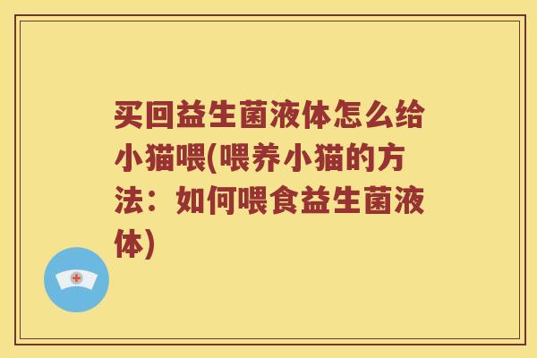 买回益生菌液体怎么给小猫喂(喂养小猫的方法：如何喂食益生菌液体)