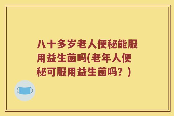 八十多岁老人便秘能服用益生菌吗(老年人便秘可服用益生菌吗？)
