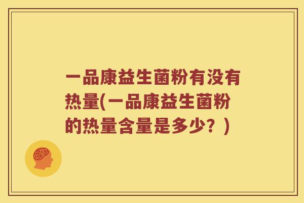 一品康益生菌粉有没有热量(一品康益生菌粉的热量含量是多少？)