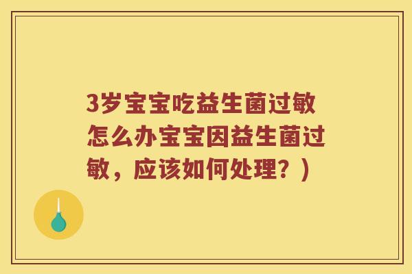 3岁宝宝吃益生菌过敏怎么办宝宝因益生菌过敏，应该如何处理？)
