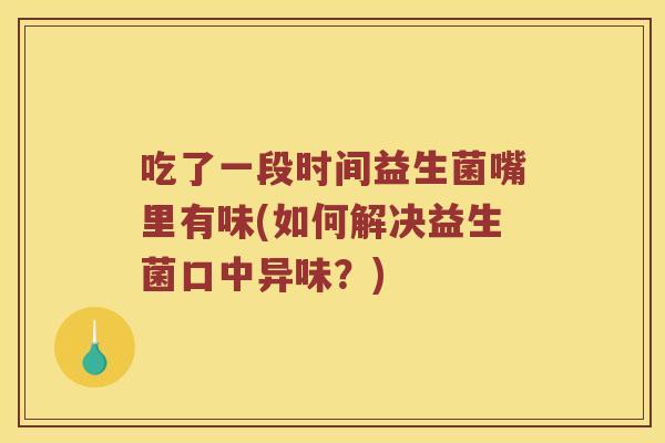 吃了一段时间益生菌嘴里有味(如何解决益生菌口中异味？)