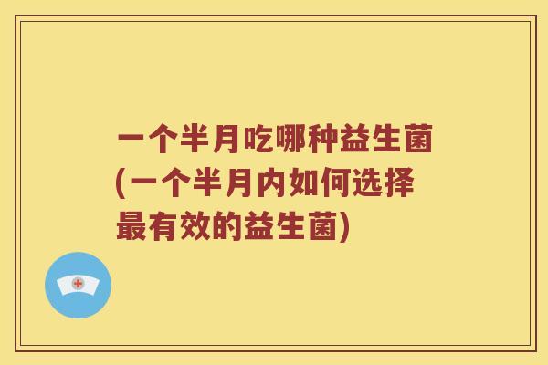 一个半月吃哪种益生菌(一个半月内如何选择最有效的益生菌)