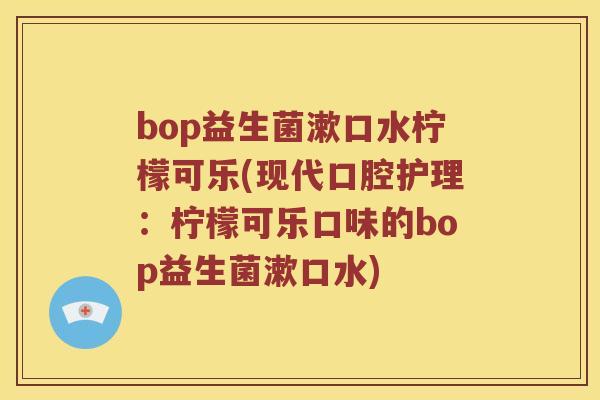 bop益生菌漱口水柠檬可乐(现代口腔护理：柠檬可乐口味的bop益生菌漱口水)