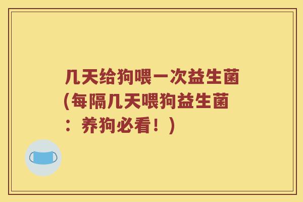 几天给狗喂一次益生菌(每隔几天喂狗益生菌：养狗必看！)