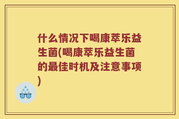 什么情况下喝康萃乐益生菌(喝康萃乐益生菌的最佳时机及注意事项)