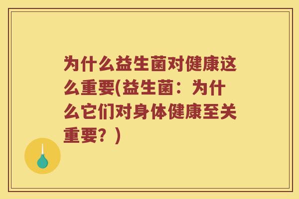为什么益生菌对健康这么重要(益生菌：为什么它们对身体健康至关重要？)