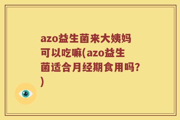 azo益生菌来大姨妈可以吃嘛(azo益生菌适合月经期食用吗？)