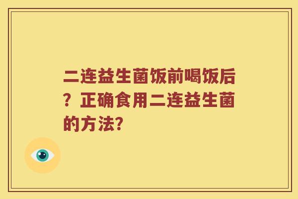 二连益生菌饭前喝饭后?正确食用二连益生菌的方法? 二连益生菌饭前喝饭后?正确食用二连益生菌的方法?