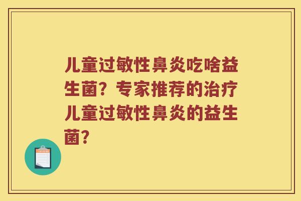 儿童过敏性鼻炎吃啥益生菌？专家推荐的治疗儿童过敏性鼻炎的益生菌？