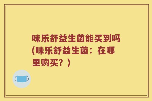 味乐舒益生菌能买到吗(味乐舒益生菌：在哪里购买？)