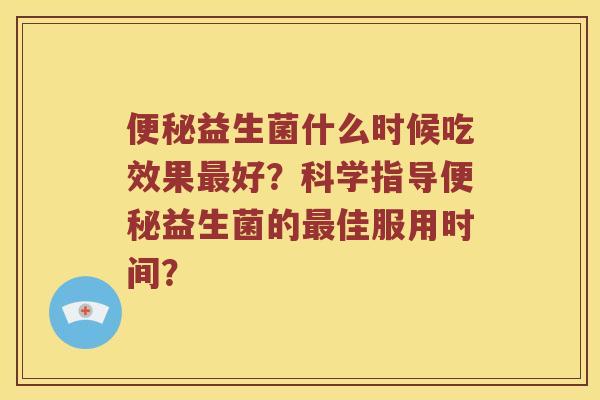 便秘益生菌什么时候吃效果最好？科学指导便秘益生菌的最佳服用时间？