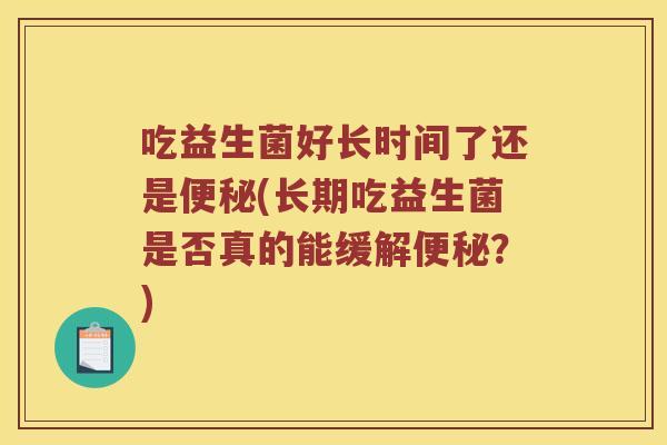 吃益生菌好长时间了还是便秘(长期吃益生菌是否真的能缓解便秘？)