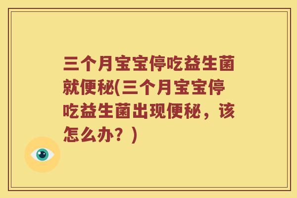 三个月宝宝停吃益生菌就便秘(三个月宝宝停吃益生菌出现便秘，该怎么办？)