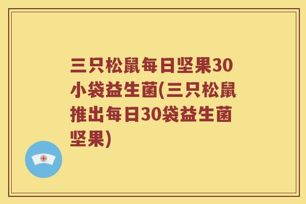 三只松鼠每日坚果30小袋益生菌(三只松鼠推出每日30袋益生菌坚果)