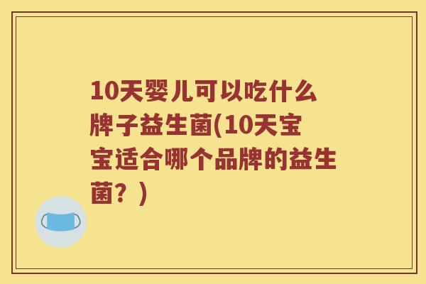 10天婴儿可以吃什么牌子益生菌(10天宝宝适合哪个品牌的益生菌？)