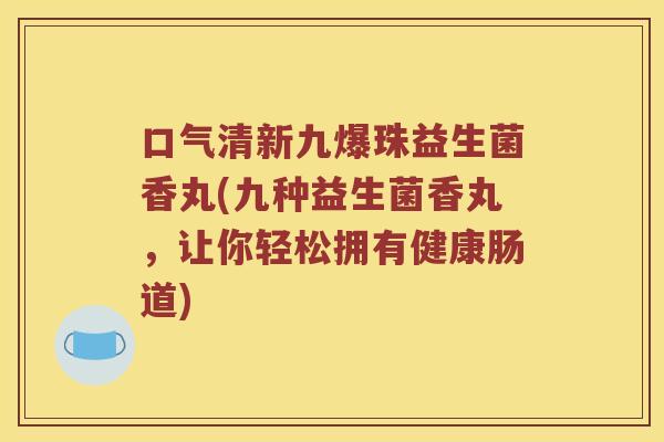 口气清新九爆珠益生菌香丸(九种益生菌香丸，让你轻松拥有健康肠道)