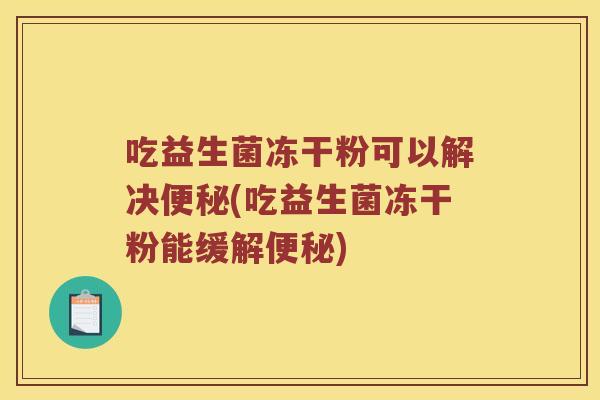 吃益生菌冻干粉可以解决便秘(吃益生菌冻干粉能缓解便秘)