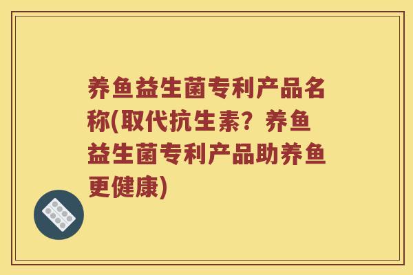 养鱼益生菌专利产品名称(取代抗生素？养鱼益生菌专利产品助养鱼更健康)