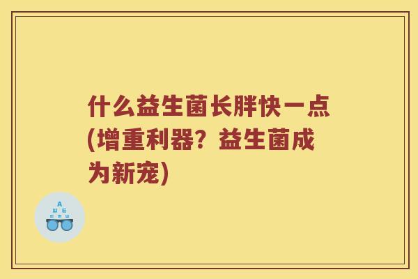 什么益生菌长胖快一点(增重利器?益生菌成为新宠) 什么益生菌长胖快一点(增重利器?益生菌成为新宠)