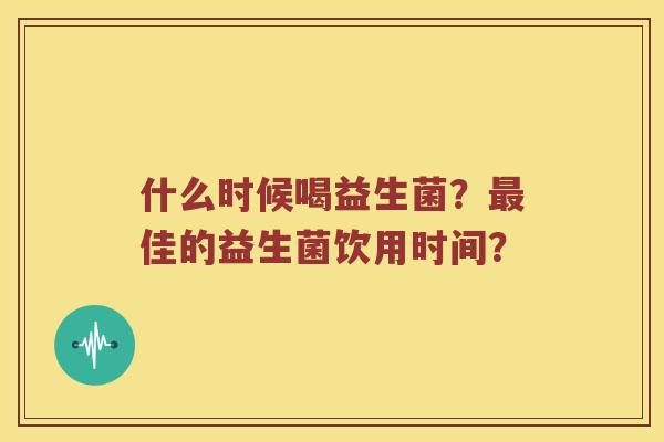 什么时候喝益生菌？最佳的益生菌饮用时间？
