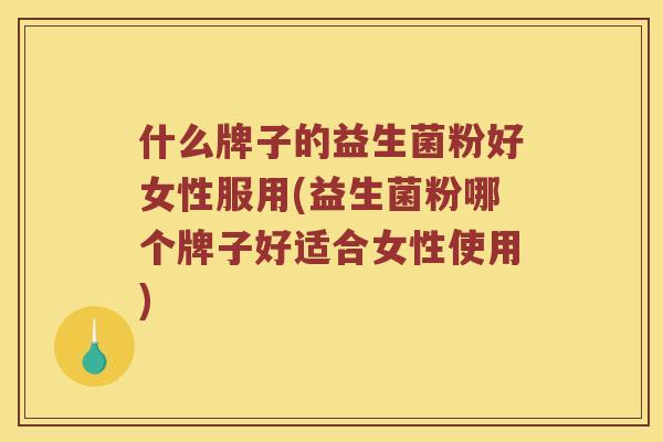什么牌子的益生菌粉好女性服用(益生菌粉哪个牌子好适合女性使用)