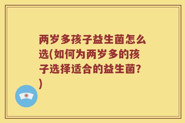 两岁多孩子益生菌怎么选(如何为两岁多的孩子选择适合的益生菌？)