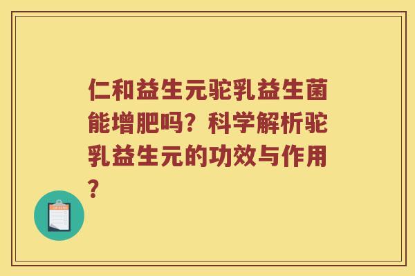 仁和益生元驼乳益生菌能增肥吗?科学解析驼乳益生元的功效与作用? 仁和益生元驼乳益生菌能增肥吗?科学解析驼乳益生元的功效与作用?