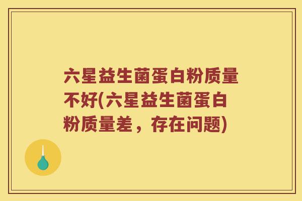 六星益生菌蛋白粉质量不好(六星益生菌蛋白粉质量差，存在问题)
