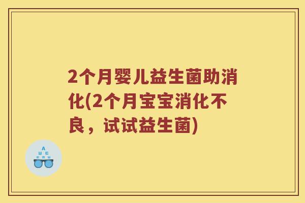 2个月婴儿益生菌助消化(2个月宝宝消化不良，试试益生菌)