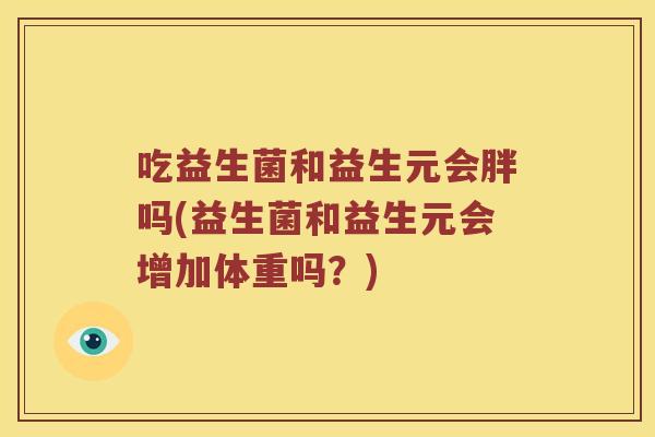 吃益生菌和益生元会胖吗(益生菌和益生元会增加体重吗？)