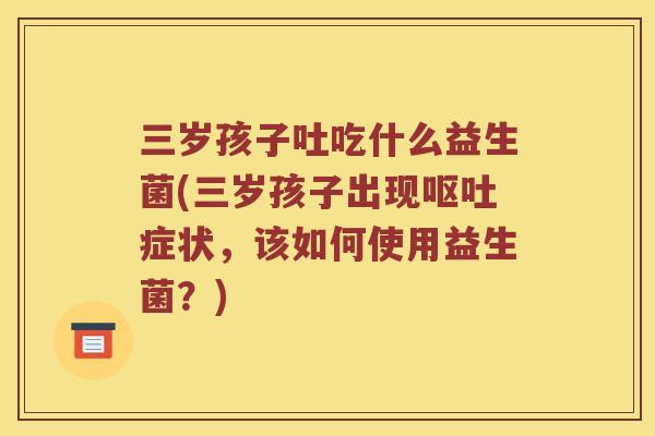 三岁孩子吐吃什么益生菌(三岁孩子出现呕吐症状，该如何使用益生菌？)