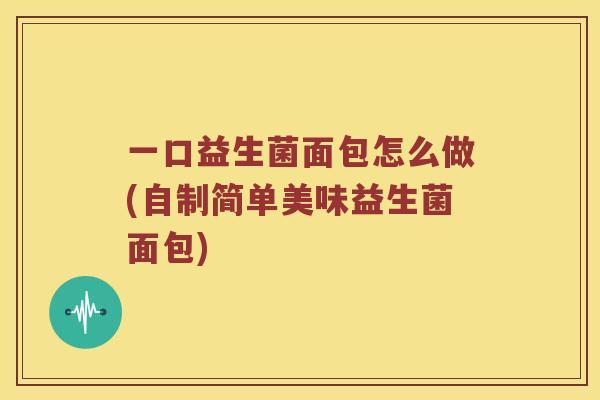 一口益生菌面包怎么做(自制简单美味益生菌面包) 一口益生菌面包怎么做(自制简单美味益生菌面包)